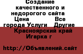 Создание качественного и недорогого сайта › Цена ­ 15 000 - Все города Услуги » Другие   . Красноярский край,Игарка г.